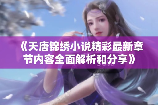 《天唐锦绣小说精彩最新章节内容全面解析和分享》