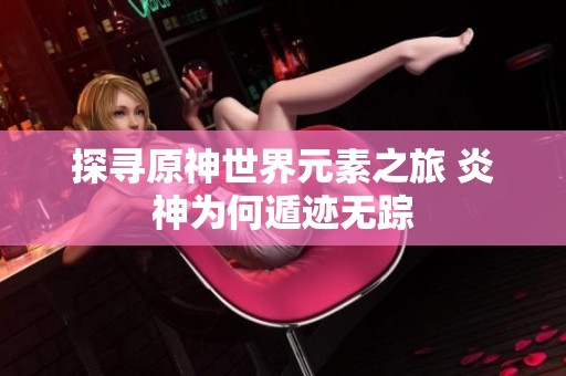 探寻原神世界元素之旅 炎神为何遁迹无踪
