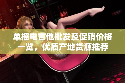 单摇电吉他批发及促销价格一览，优质产地货源推荐