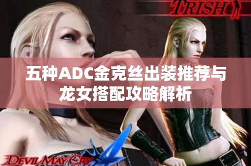 五种ADC金克丝出装推荐与龙女搭配攻略解析