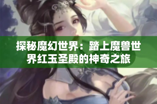 探秘魔幻世界：踏上魔兽世界红玉圣殿的神奇之旅