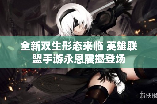 全新双生形态来临 英雄联盟手游永恩震撼登场