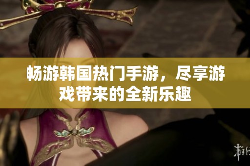 畅游韩国热门手游，尽享游戏带来的全新乐趣