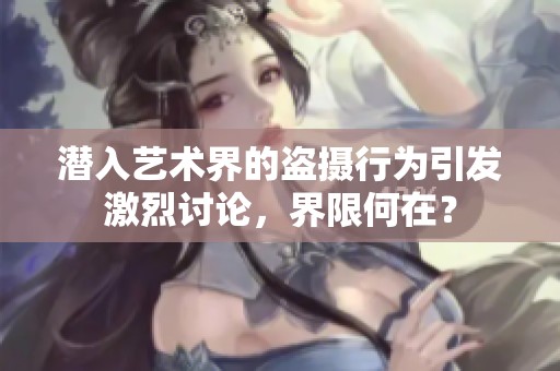 潜入艺术界的盗摄行为引发激烈讨论，界限何在？