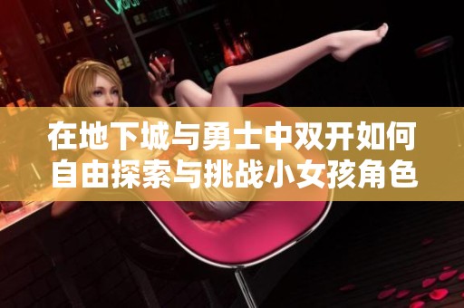 在地下城与勇士中双开如何自由探索与挑战小女孩角色的冒险旅程
