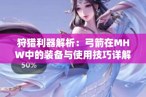 狩猎利器解析：弓箭在MHW中的装备与使用技巧详解