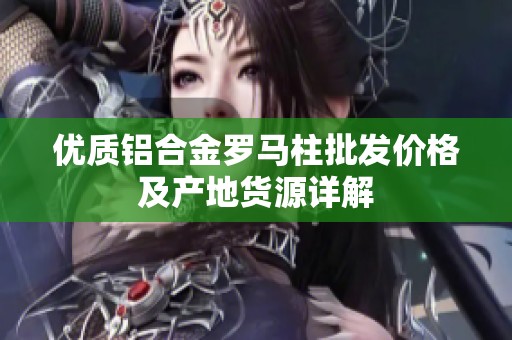 优质铝合金罗马柱批发价格及产地货源详解