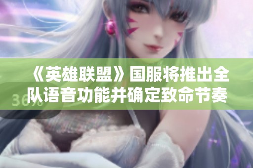 《英雄联盟》国服将推出全队语音功能并确定致命节奏符文回归
