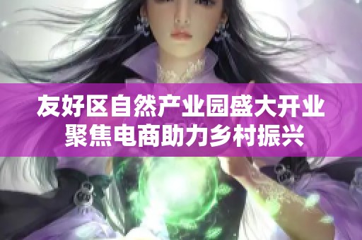 友好区自然产业园盛大开业 聚焦电商助力乡村振兴