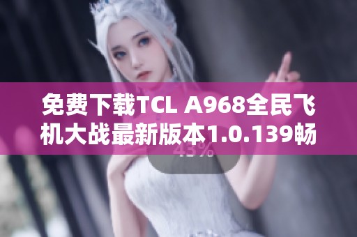 免费下载TCL A968全民飞机大战最新版本1.0.139畅玩体验