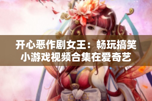 开心恶作剧女王：畅玩搞笑小游戏视频合集在爱奇艺
