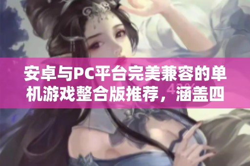 安卓与PC平台完美兼容的单机游戏整合版推荐，涵盖四万G内容