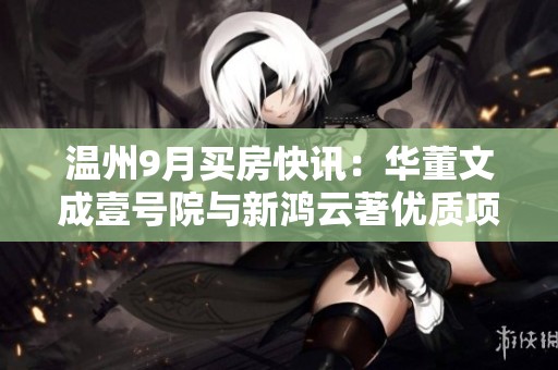 温州9月买房快讯：华董文成壹号院与新鸿云著优质项目推荐