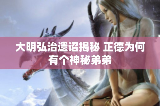 大明弘治遗诏揭秘 正德为何有个神秘弟弟