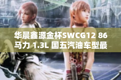华晨鑫源金杯SWCG12 86马力 1.3L 国五汽油车型最新报价解析