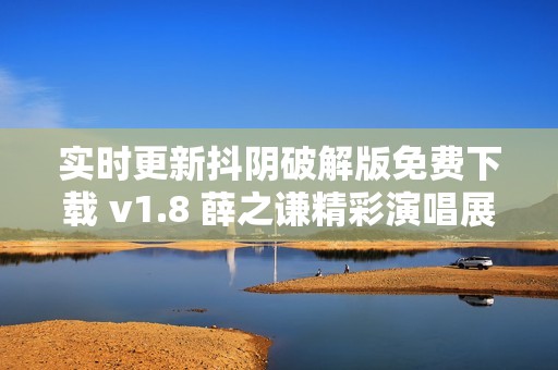 实时更新抖阴破解版免费下载 v1.8 薛之谦精彩演唱展示