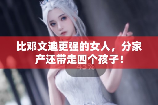 比邓文迪更强的女人，分家产还带走四个孩子！