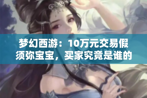 梦幻西游：10万元交易假须弥宝宝，买家究竟是谁的赌徒心态揭秘