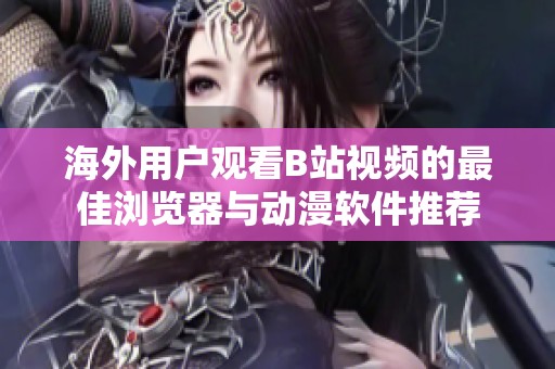 海外用户观看B站视频的最佳浏览器与动漫软件推荐