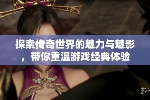探索传奇世界的魅力与魅影，带你重温游戏经典体验