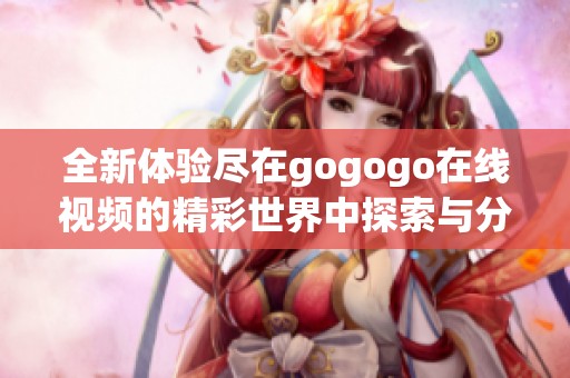 全新体验尽在gogogo在线视频的精彩世界中探索与分享