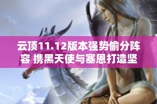 云顶11.12版本强势偷分阵容 携黑天使与塞恩打造坚不可摧前排