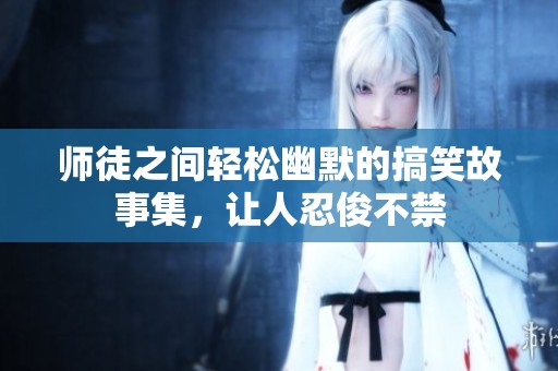 师徒之间轻松幽默的搞笑故事集，让人忍俊不禁