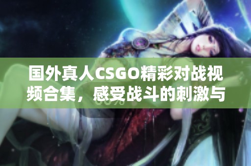 国外真人CSGO精彩对战视频合集，感受战斗的刺激与乐趣