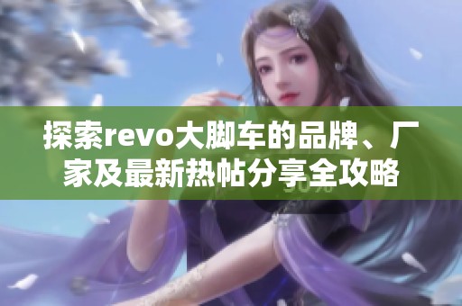 探索revo大脚车的品牌、厂家及最新热帖分享全攻略