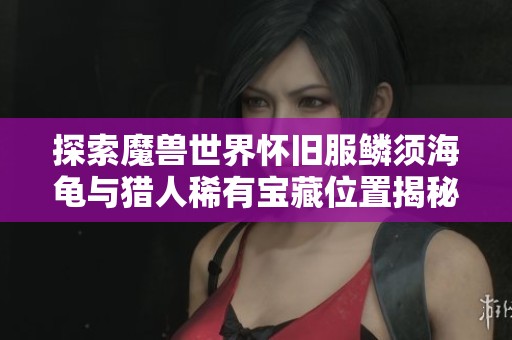 探索魔兽世界怀旧服鳞须海龟与猎人稀有宝藏位置揭秘