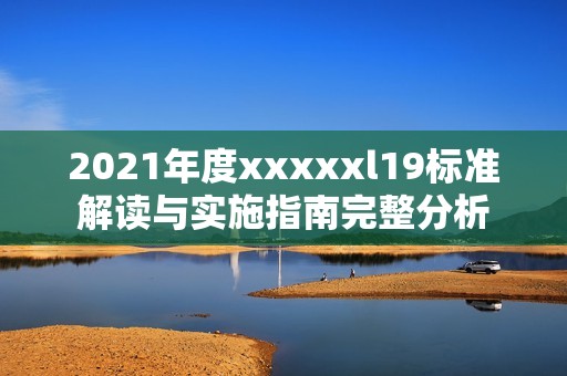 2021年度xxxxxl19标准解读与实施指南完整分析