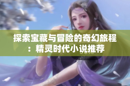 探索宝藏与冒险的奇幻旅程：精灵时代小说推荐