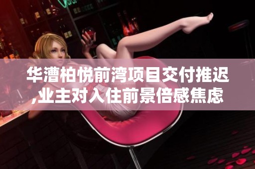 华漕柏悦前湾项目交付推迟,业主对入住前景倍感焦虑