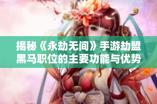 揭秘《永劫无间》手游劫盟黑马职位的主要功能与优势
