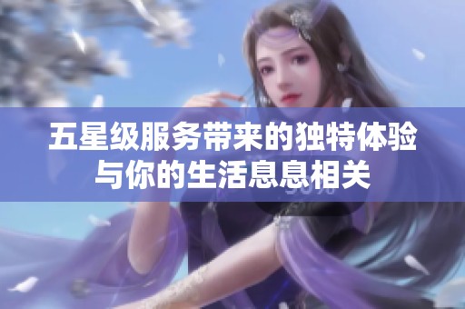 五星级服务带来的独特体验与你的生活息息相关