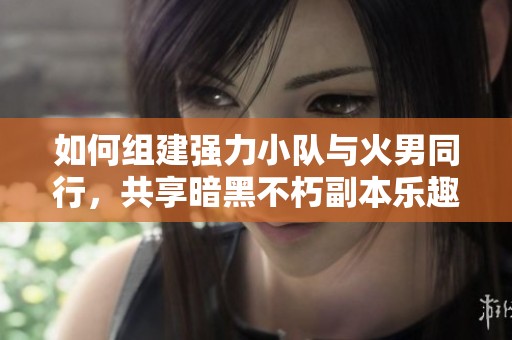 如何组建强力小队与火男同行，共享暗黑不朽副本乐趣