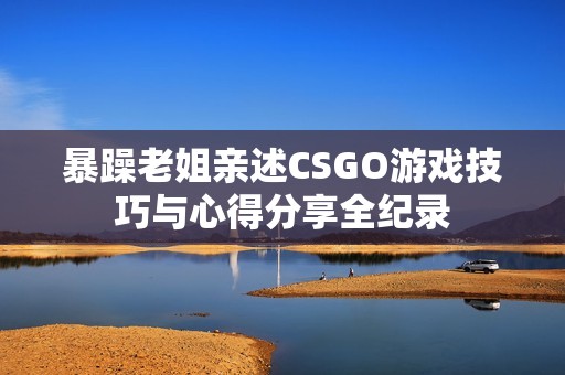 暴躁老姐亲述CSGO游戏技巧与心得分享全纪录