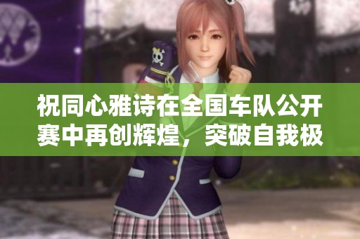 祝同心雅诗在全国车队公开赛中再创辉煌，突破自我极限！