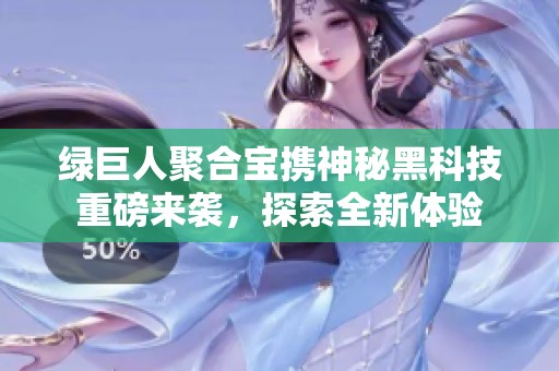 绿巨人聚合宝携神秘黑科技重磅来袭，探索全新体验