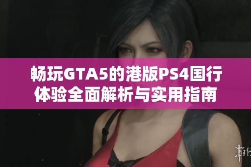 畅玩GTA5的港版PS4国行体验全面解析与实用指南