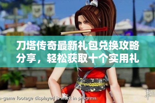 刀塔传奇最新礼包兑换攻略分享，轻松获取十个实用礼包