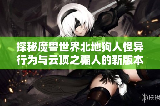探秘魔兽世界北地狗人怪异行为与云顶之骗人的新版本测试