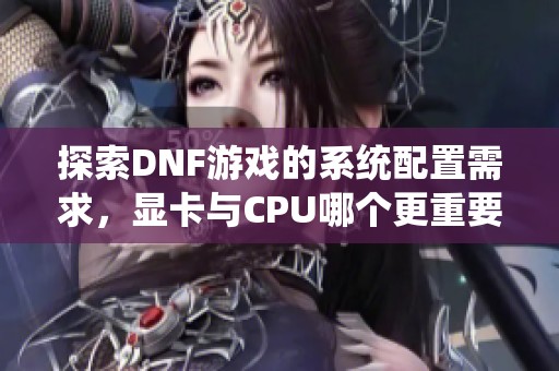 探索DNF游戏的系统配置需求，显卡与CPU哪个更重要？