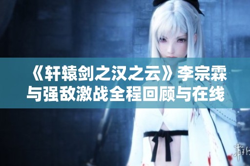 《轩辕剑之汉之云》李宗霖与强敌激战全程回顾与在线观看指南
