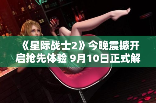 《星际战士2》今晚震撼开启抢先体验 9月10日正式解锁精彩内容