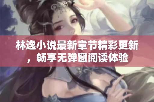 林逸小说最新章节精彩更新，畅享无弹窗阅读体验