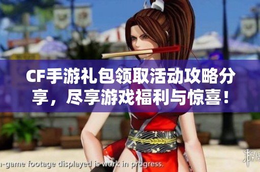 CF手游礼包领取活动攻略分享，尽享游戏福利与惊喜！