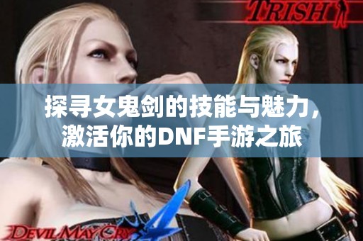 探寻女鬼剑的技能与魅力，激活你的DNF手游之旅