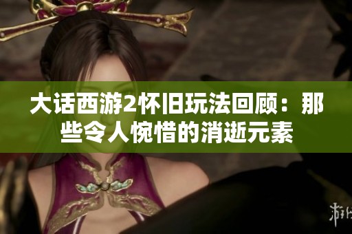 大话西游2怀旧玩法回顾：那些令人惋惜的消逝元素