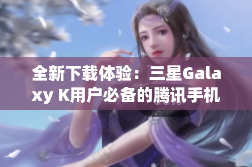 全新下载体验：三星Galaxy K用户必备的腾讯手机管家介绍